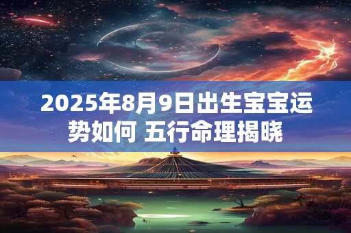 2025年8月9日出生宝宝运势如何 五行命理揭晓