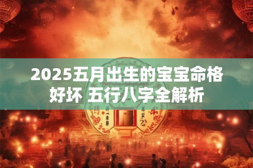 2025五月出生的宝宝命格好坏 五行八字全解析