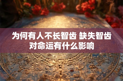 为何有人不长智齿 缺失智齿对命运有什么影响