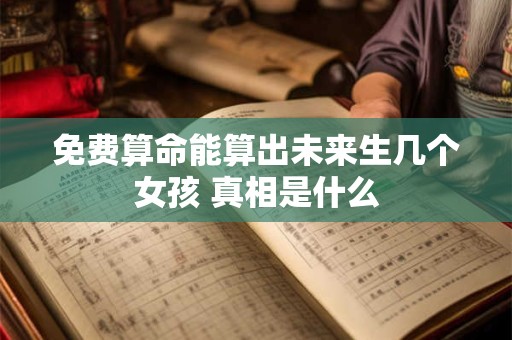 免费算命能算出未来生几个女孩 真相是什么