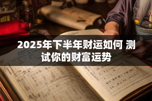 2025年下半年财运如何 测试你的财富运势