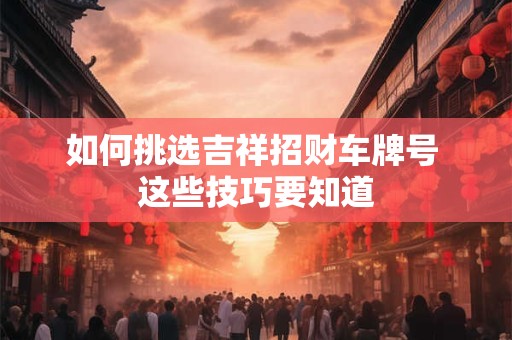 如何挑选吉祥招财车牌号 这些技巧要知道