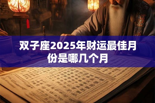双子座2025年财运最佳月份是哪几个月