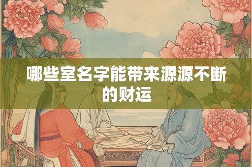 哪些室名字能带来源源不断的财运 哪些室名字能带来源源不断的财运