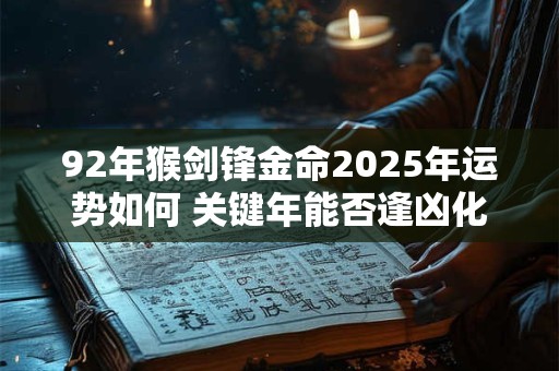 92年猴剑锋金命2025年运势如何 关键年能否逢凶化吉