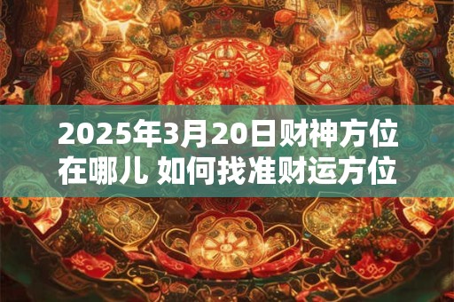 2025年3月20日财神方位在哪儿 如何找准财运方位