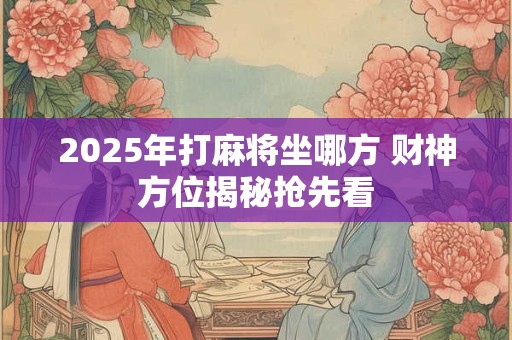 2025年打麻将坐哪方 财神方位揭秘抢先看