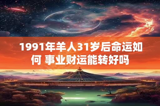 1991年羊人31岁后命运如何 事业财运能转好吗