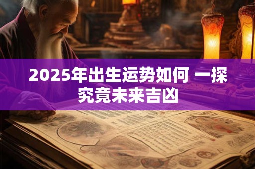 2025年出生运势如何 一探究竟未来吉凶