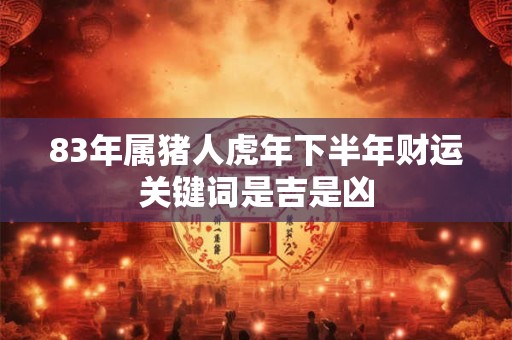 83年属猪人虎年下半年财运关键词是吉是凶
