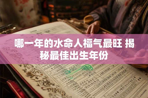 详细阅读:哪一年的水命人福气最旺 揭秘最佳出生年份 哪一年的水命人福气最旺 揭秘最佳出生年份
