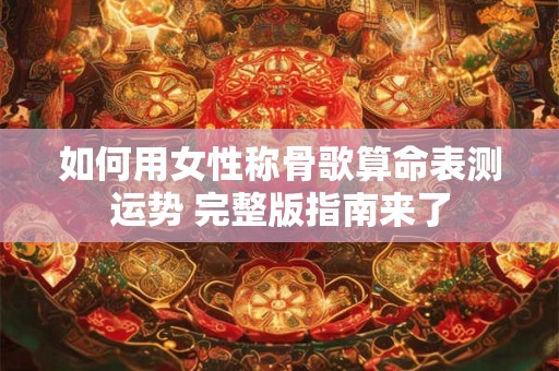 如何用女性称骨歌算命表测运势 完整版指南来了