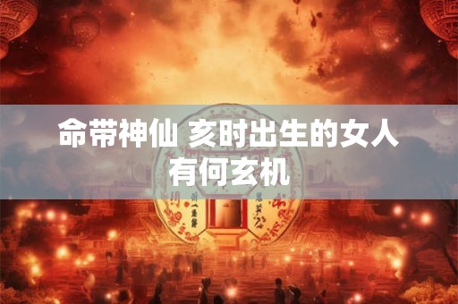命带神仙 亥时出生的女人有何玄机