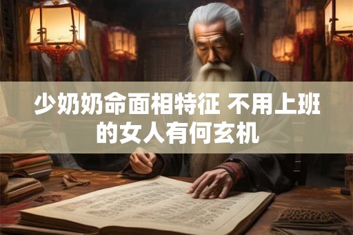 少奶奶命面相特征 不用上班的女人有何玄机