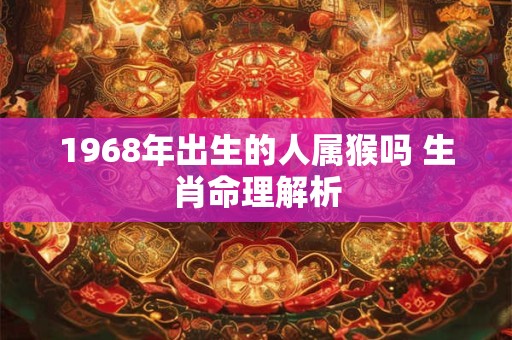 1968年出生的人属猴吗 生肖命理解析