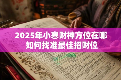 2025年小寒财神方位在哪 如何找准最佳招财位