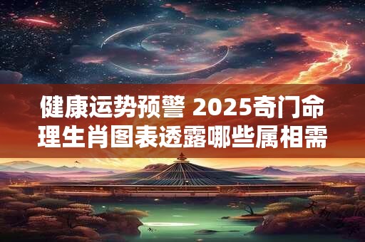 健康运势预警 2025奇门命理生肖图表透露哪些属相需注意