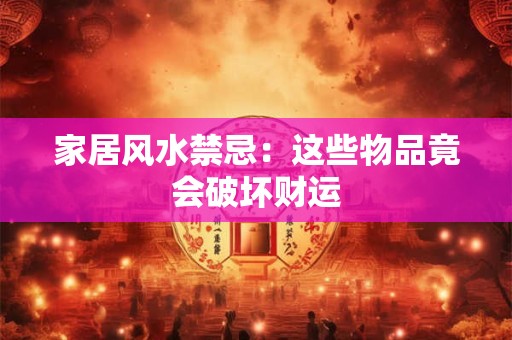 家居风水禁忌：这些物品竟会破坏财运