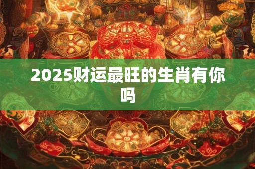 2025财运最旺的生肖有你吗