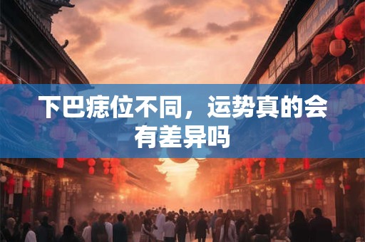 下巴痣位不同，运势真的会有差异吗