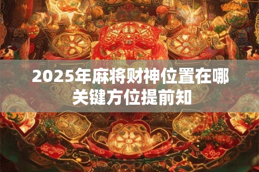 2025年麻将财神位置在哪 关键方位提前知 2025年麻将财神位置在哪 关键方位提前知