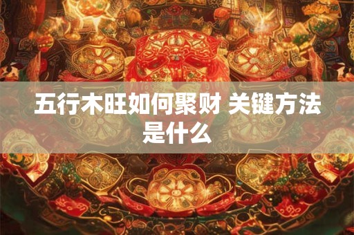 五行木旺如何聚财 关键方法是什么