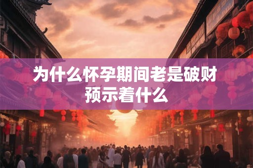 为什么怀孕期间老是破财 预示着什么 为什么怀孕期间老是破财 预示着什么