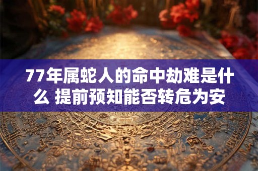 77年属蛇人的命中劫难是什么 提前预知能否转危为安