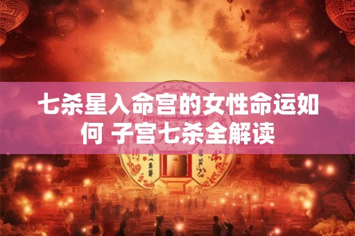 七杀星入命宫的女性命运如何 子宫七杀全解读