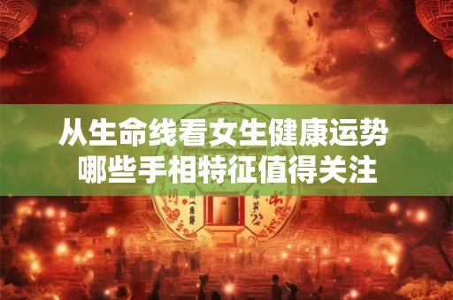 从生命线看女生健康运势 哪些手相特征值得关注