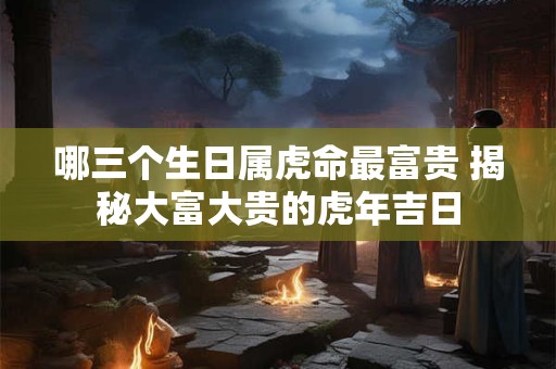 哪三个生日属虎命最富贵 揭秘大富大贵的虎年吉日