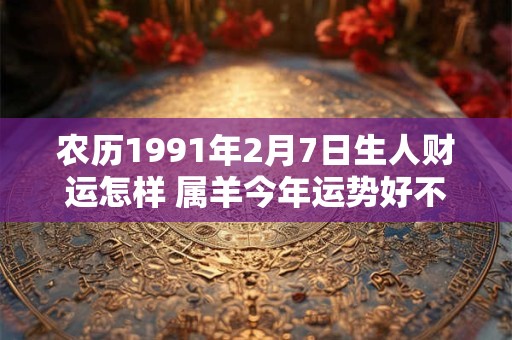 农历1991年2月7日生人财运怎样 属羊今年运势好不好
