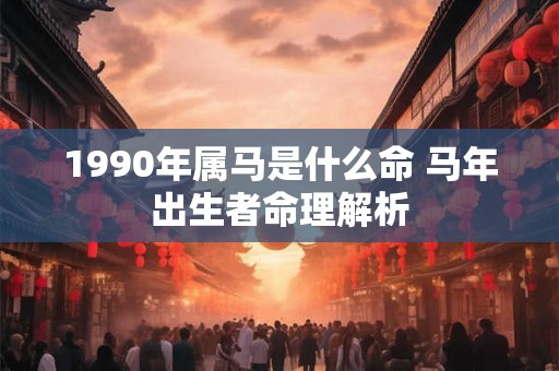 1990年属马是什么命 马年出生者命理解析