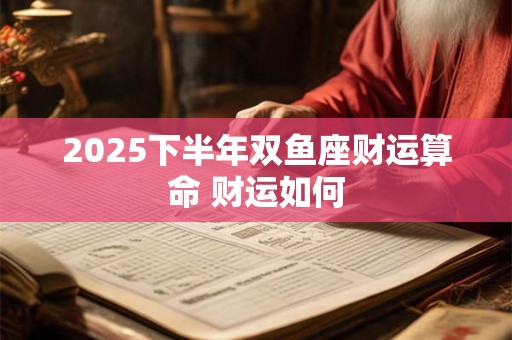 2025下半年双鱼座财运算命 财运如何