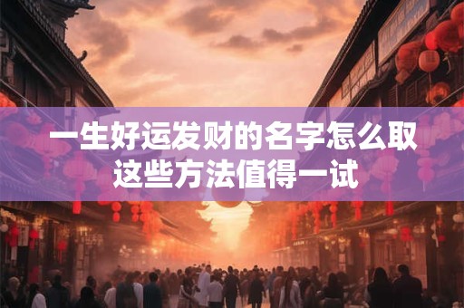 一生好运发财的名字怎么取 这些方法值得一试