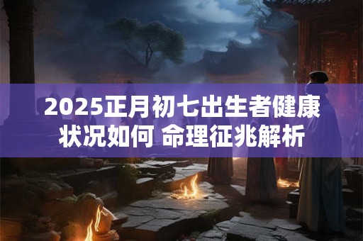 2025正月初七出生者健康状况如何 命理征兆解析