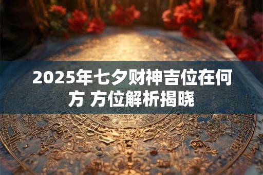 2025年七夕财神吉位在何方 方位解析揭晓