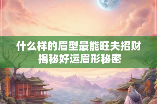 什么样的眉型最能旺夫招财 揭秘好运眉形秘密