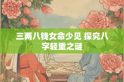 三两八钱女命少见 探究八字轻重之谜