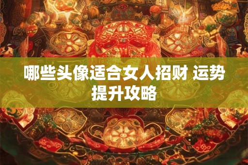 哪些头像适合女人招财 运势提升攻略