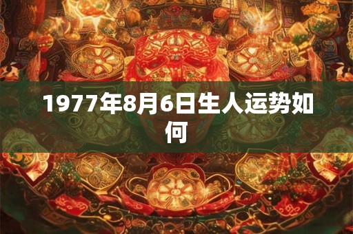 1977年8月6日生人运势如何
