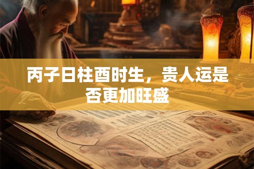 丙子日柱酉时生，贵人运是否更加旺盛