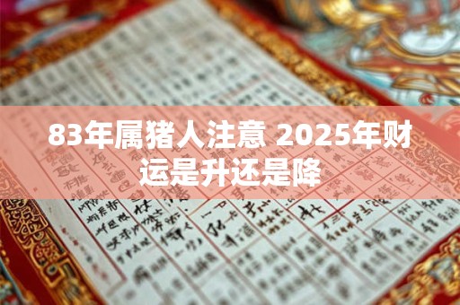 83年属猪人注意 2025年财运是升还是降