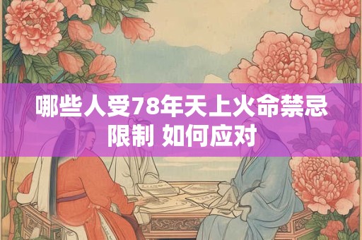 详细阅读:哪些人受78年天上火命禁忌限制 如何应对 哪些人受78年天上火命禁忌限制 如何应对
