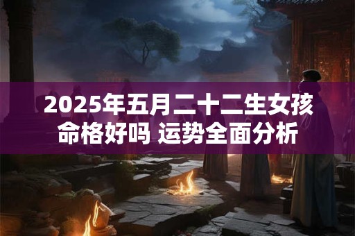 详细阅读:2025年五月二十二生女孩命格好吗 运势全面分析 2025年五月二十二生女孩命格好吗 运势全面分析