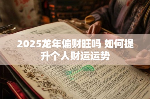 2025龙年偏财旺吗 如何提升个人财运运势