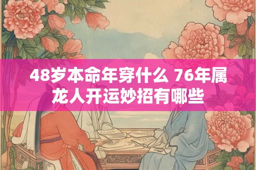 48岁本命年穿什么 76年属龙人开运妙招有哪些