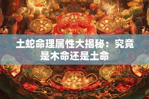 土蛇命理属性大揭秘：究竟是木命还是土命