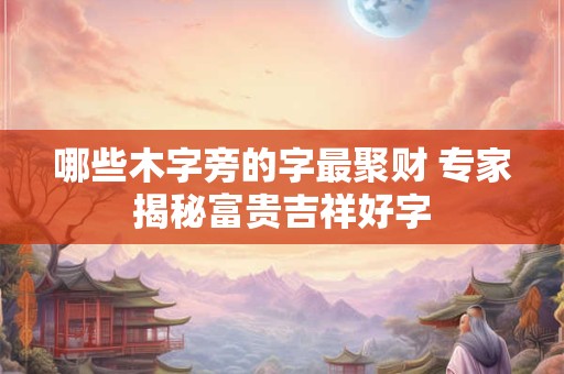 哪些木字旁的字最聚财 专家揭秘富贵吉祥好字