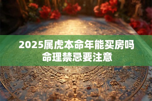 2025属虎本命年能买房吗 命理禁忌要注意